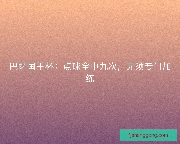 巴萨国王杯：点球全中九次，无须专门加练