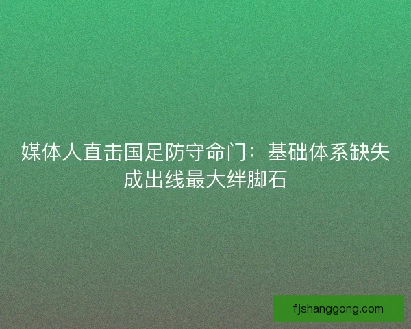 媒体人直击国足防守命门：基础体系缺失成出线最大绊脚石