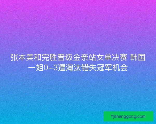 张本美和完胜晋级金奈站女单决赛 韩国一姐0-3遭淘汰错失冠军机会
