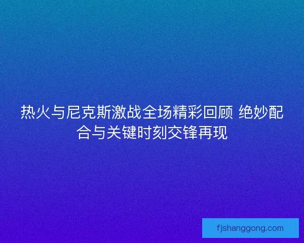热火与尼克斯激战全场精彩回顾 绝妙配合与关键时刻交锋再现 热火与尼克斯激战全场精彩回顾 绝妙配合与关键时刻交锋再现