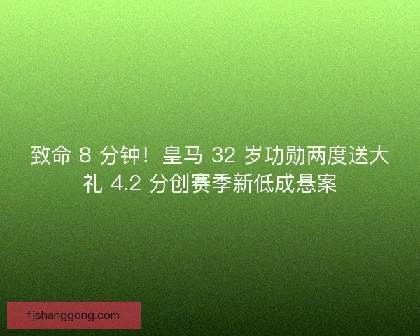 致命 8 分钟！皇马 32 岁功勋两度送大礼 4.2 分创赛季新低成悬案
