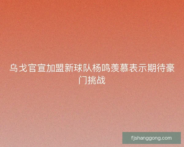 乌戈官宣加盟新球队杨鸣羡慕表示期待豪门挑战 乌戈官宣加盟新球队杨鸣羡慕表示期待豪门挑战
