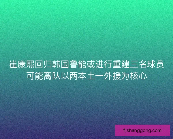 崔康熙回归韩国鲁能或进行重建三名球员可能离队以两本土一外援为核心 崔康熙回归韩国鲁能或进行重建三名球员可能离队以两本土一外援为核心