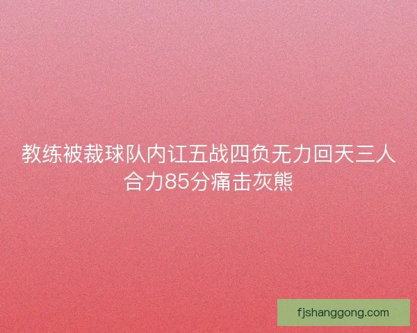 教练被裁球队内讧五战四负无力回天三人合力85分痛击灰熊