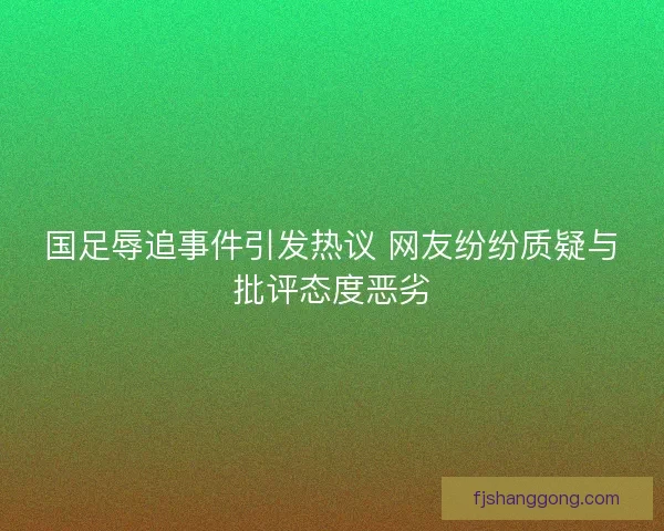 国足辱追事件引发热议 网友纷纷质疑与批评态度恶劣