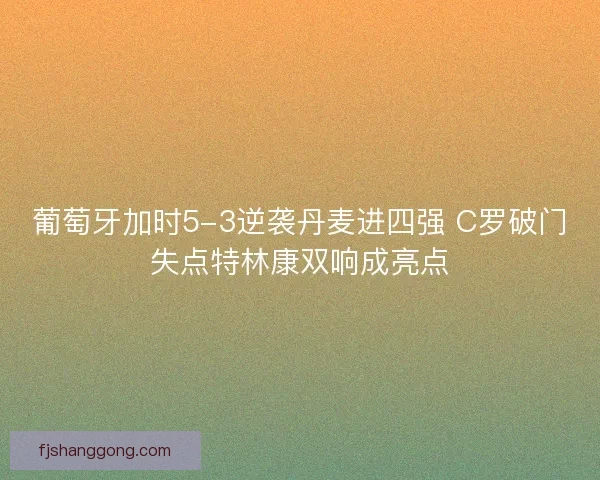 葡萄牙加时5-3逆袭丹麦进四强 C罗破门失点特林康双响成亮点