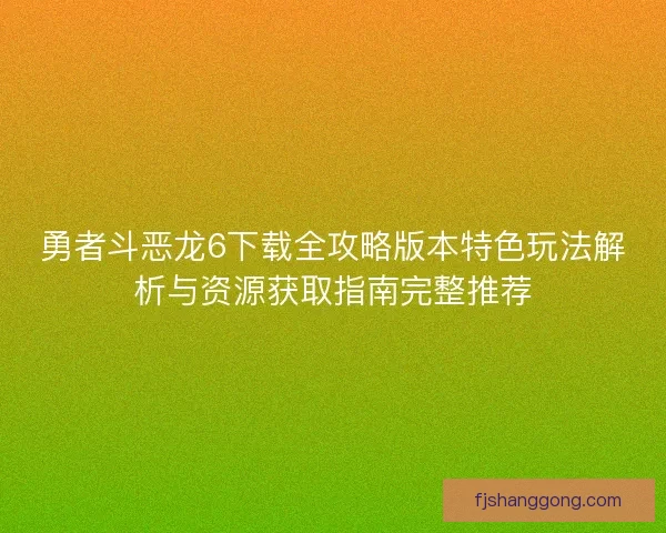 勇者斗恶龙6下载全攻略版本特色玩法解析与资源获取指南完整推荐 勇者斗恶龙6下载全攻略版本特色玩法解析与资源获取指南完整推荐