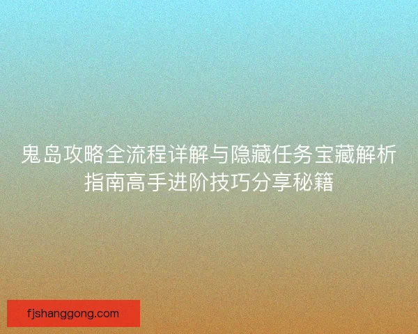 鬼岛攻略全流程详解与隐藏任务宝藏解析指南高手进阶技巧分享秘籍