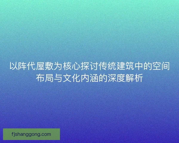 以阵代屋敷为核心探讨传统建筑中的空间布局与文化内涵的深度解析