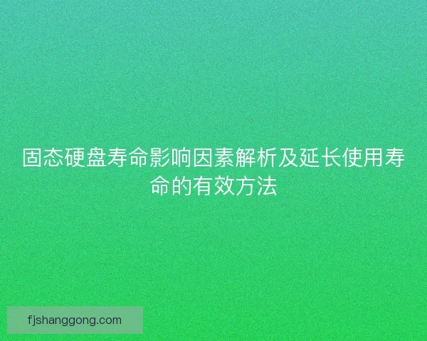 固态硬盘寿命影响因素解析及延长使用寿命的有效方法