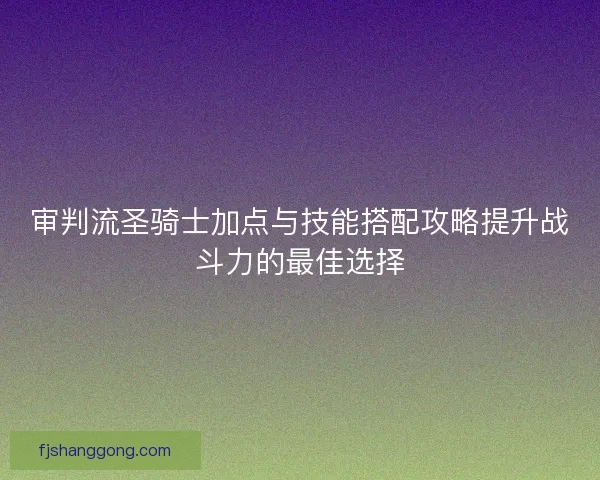 审判流圣骑士加点与技能搭配攻略提升战斗力的最佳选择