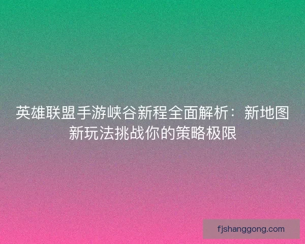 英雄联盟手游峡谷新程全面解析：新地图新玩法挑战你的策略极限