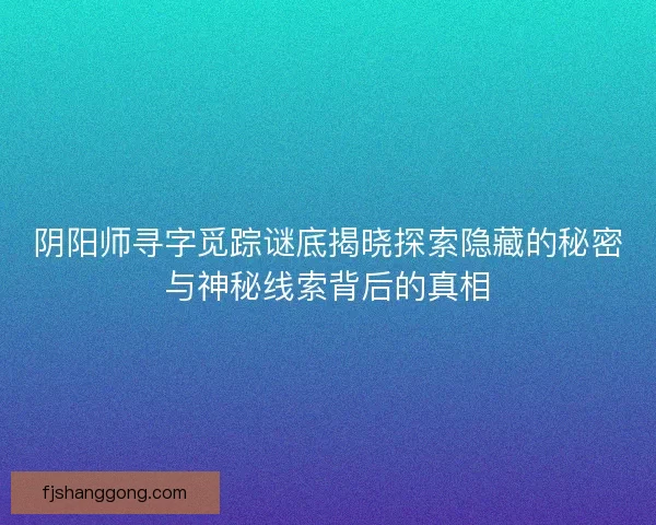 阴阳师寻字觅踪谜底揭晓探索隐藏的秘密与神秘线索背后的真相