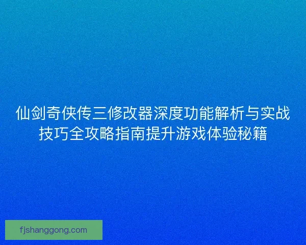 仙剑奇侠传三修改器深度功能解析与实战技巧全攻略指南提升游戏体验秘籍