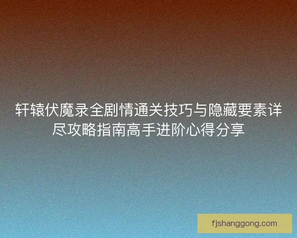 轩辕伏魔录全剧情通关技巧与隐藏要素详尽攻略指南高手进阶心得分享