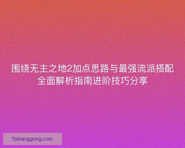 围绕无主之地2加点思路与最强流派搭配全面解析指南进阶技巧分享