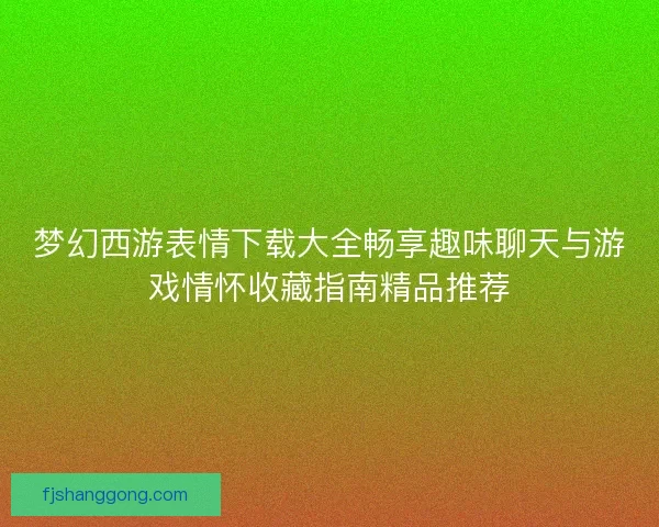 梦幻西游表情下载大全畅享趣味聊天与游戏情怀收藏指南精品推荐