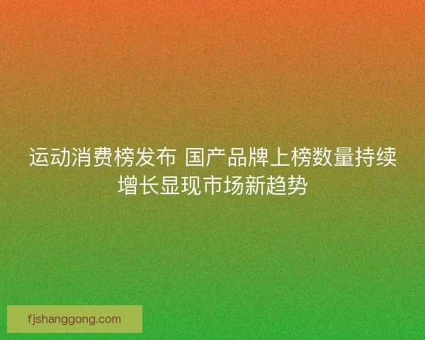 运动消费榜发布 国产品牌上榜数量持续增长显现市场新趋势