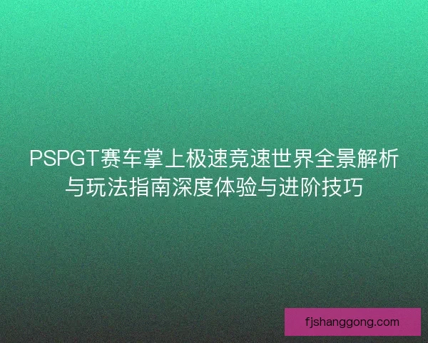 PSPGT赛车掌上极速竞速世界全景解析与玩法指南深度体验与进阶技巧