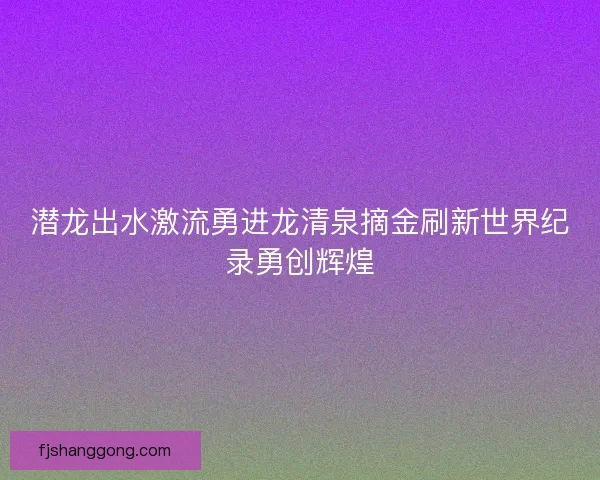 潜龙出水激流勇进龙清泉摘金刷新世界纪录勇创辉煌
