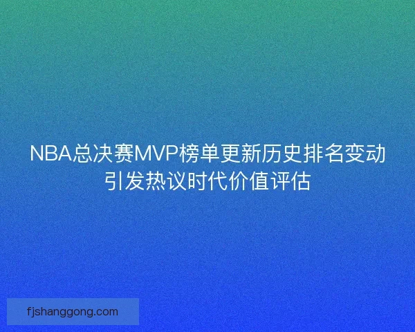 NBA总决赛MVP榜单更新历史排名变动引发热议时代价值评估