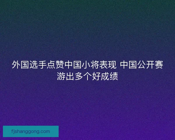 外国选手点赞中国小将表现 中国公开赛游出多个好成绩