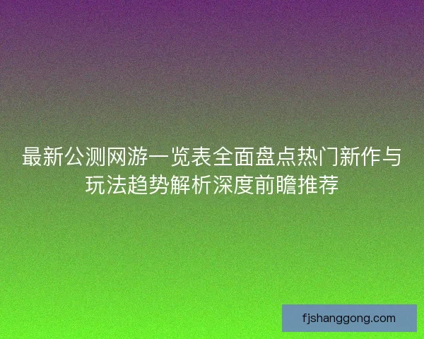 最新公测网游一览表全面盘点热门新作与玩法趋势解析深度前瞻推荐