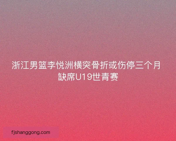 浙江男篮李悦洲横突骨折或伤停三个月 缺席U19世青赛