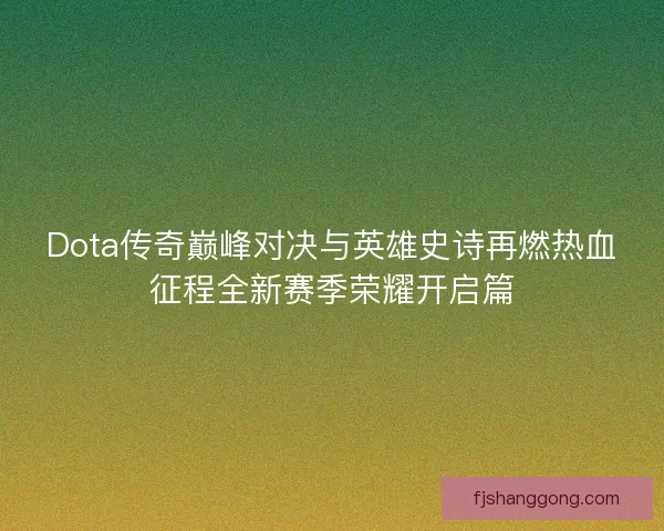 Dota传奇巅峰对决与英雄史诗再燃热血征程全新赛季荣耀开启篇