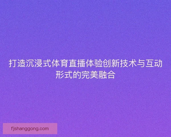 打造沉浸式体育直播体验创新技术与互动形式的完美融合