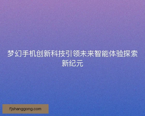 梦幻手机创新科技引领未来智能体验探索新纪元