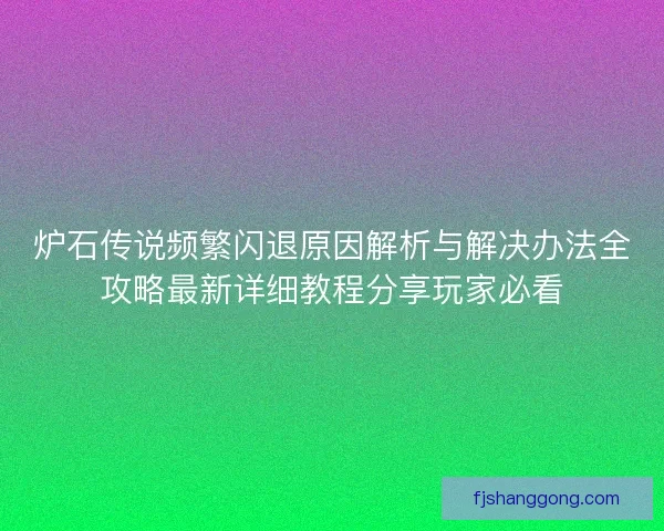 炉石传说频繁闪退原因解析与解决办法全攻略最新详细教程分享玩家必看