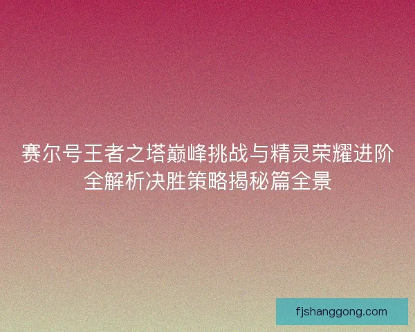 赛尔号王者之塔巅峰挑战与精灵荣耀进阶全解析决胜策略揭秘篇全景