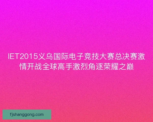 IET2015义乌国际电子竞技大赛总决赛激情开战全球高手激烈角逐荣耀之巅