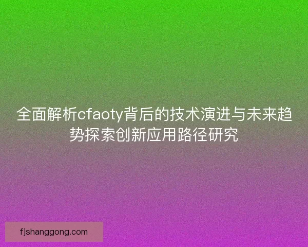 全面解析cfaoty背后的技术演进与未来趋势探索创新应用路径研究