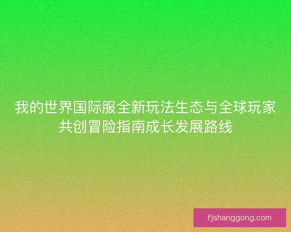 我的世界国际服全新玩法生态与全球玩家共创冒险指南成长发展路线