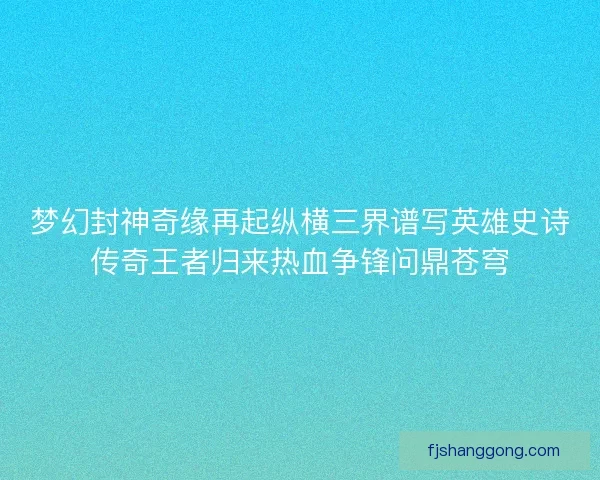 梦幻封神奇缘再起纵横三界谱写英雄史诗传奇王者归来热血争锋问鼎苍穹
