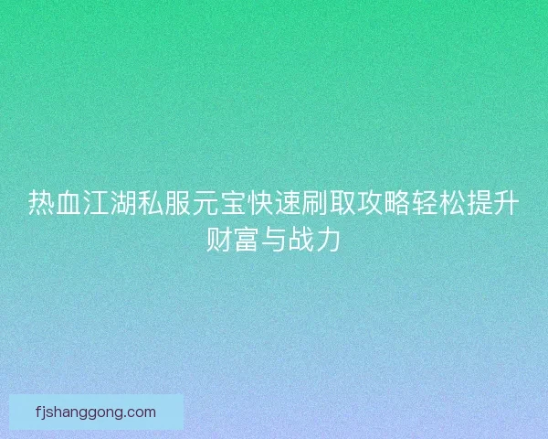 热血江湖私服元宝快速刷取攻略轻松提升财富与战力