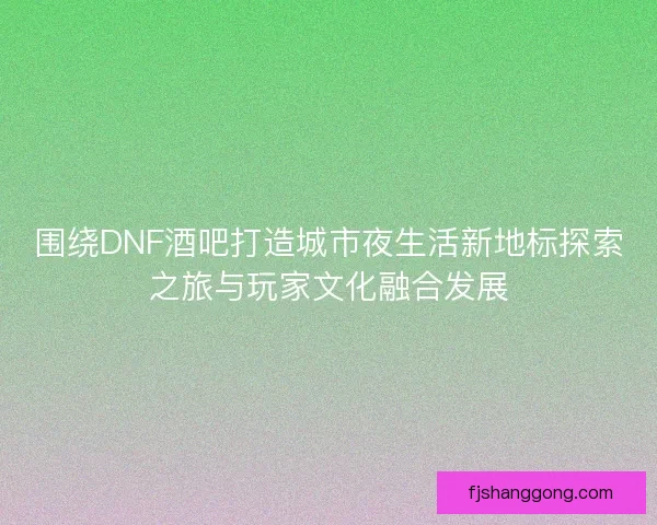 围绕DNF酒吧打造城市夜生活新地标探索之旅与玩家文化融合发展 围绕DNF酒吧打造城市夜生活新地标探索之旅与玩家文化融合发展