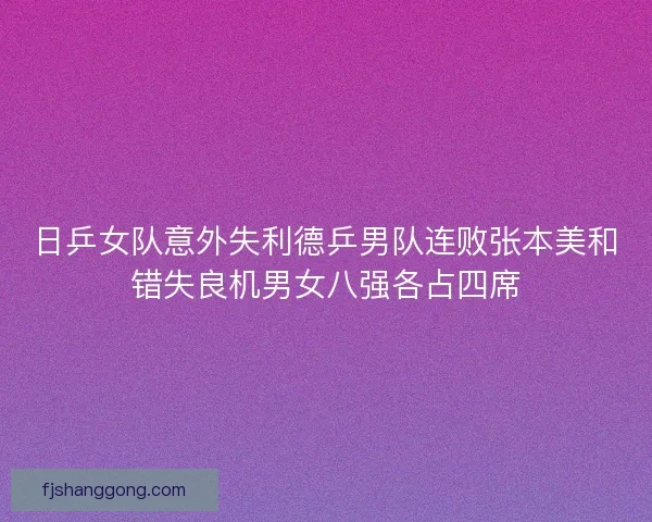 日乒女队意外失利德乒男队连败张本美和错失良机男女八强各占四席