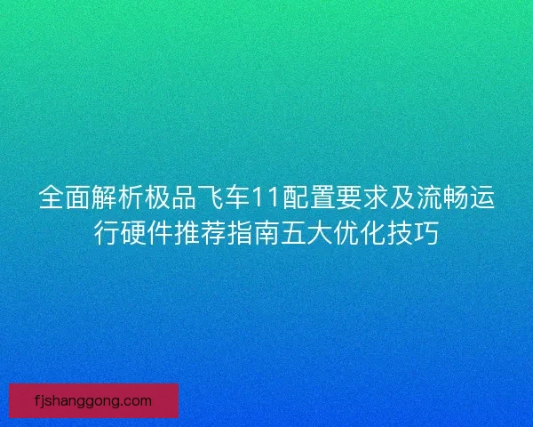 全面解析极品飞车11配置要求及流畅运行硬件推荐指南五大优化技巧