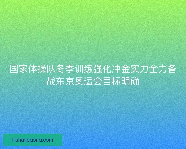 国家体操队冬季训练强化冲金实力全力备战东京奥运会目标明确 国家体操队冬季训练强化冲金实力全力备战东京奥运会目标明确
