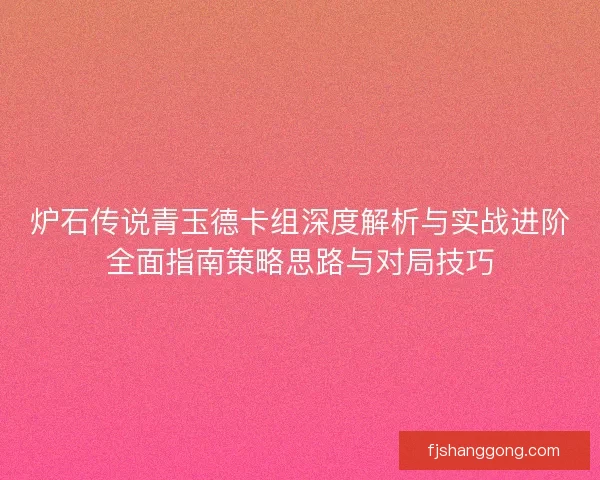 炉石传说青玉德卡组深度解析与实战进阶全面指南策略思路与对局技巧 炉石传说青玉德卡组深度解析与实战进阶全面指南策略思路与对局技巧