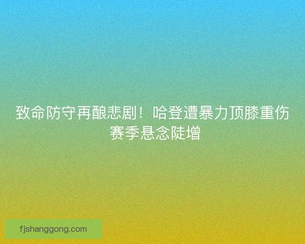 致命防守再酿悲剧!哈登遭暴力顶膝重伤 赛季悬念陡增 致命防守再酿悲剧!哈登遭暴力顶膝重伤 赛季悬念陡增
