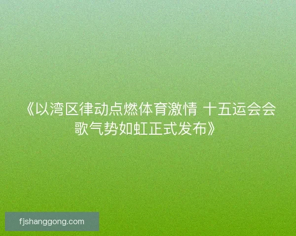 《以湾区律动点燃体育激情 十五运会会歌气势如虹正式发布》 《以湾区律动点燃体育激情 十五运会会歌气势如虹正式发布》
