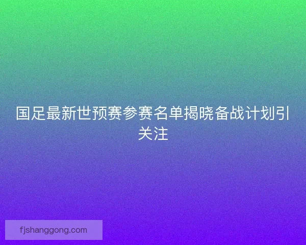 国足最新世预赛参赛名单揭晓备战计划引关注