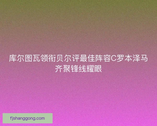 库尔图瓦领衔贝尔评最佳阵容C罗本泽马齐聚锋线耀眼