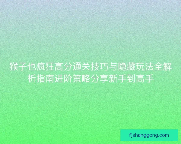 猴子也疯狂高分通关技巧与隐藏玩法全解析指南进阶策略分享新手到高手 猴子也疯狂高分通关技巧与隐藏玩法全解析指南进阶策略分享新手到高手