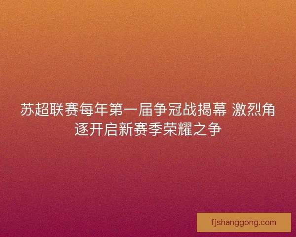 苏超联赛每年第一届争冠战揭幕 激烈角逐开启新赛季荣耀之争