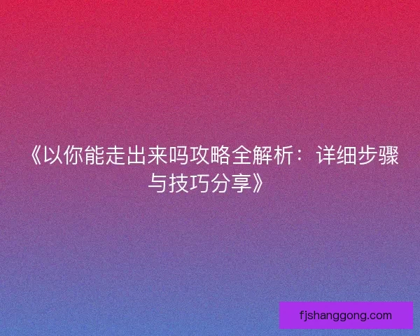 《以你能走出来吗攻略全解析：详细步骤与技巧分享》
